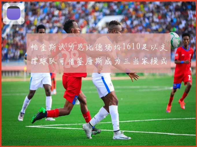 帕金斯认为恩比德场均1610足以支撑球队可借鉴唐斯成为三当家模式