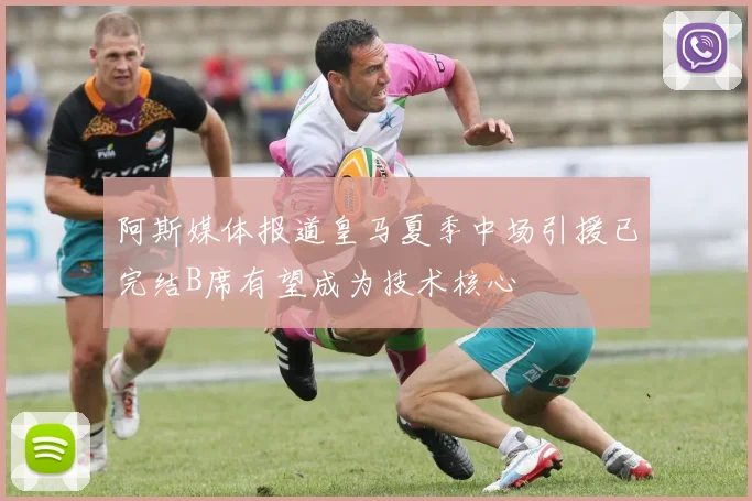 阿斯媒体报道皇马夏季中场引援已完结B席有望成为技术核心