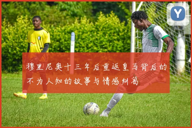 穆里尼奥十三年后重返皇马背后的不为人知的故事与情感纠葛