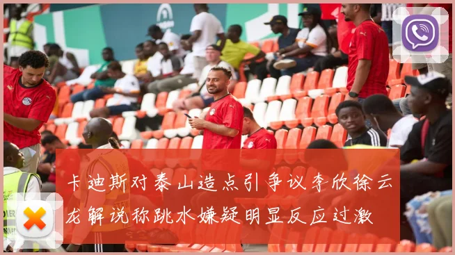 卡迪斯对泰山造点引争议李欣徐云龙解说称跳水嫌疑明显反应过激