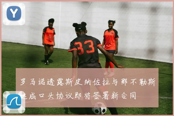 罗马诺透露斯皮纳佐拉与那不勒斯达成口头协议即将签署新合同