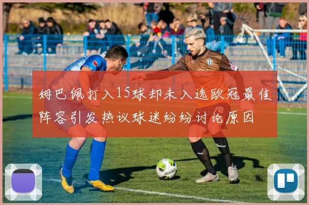 姆巴佩打入15球却未入选欧冠最佳阵容引发热议球迷纷纷讨论原因