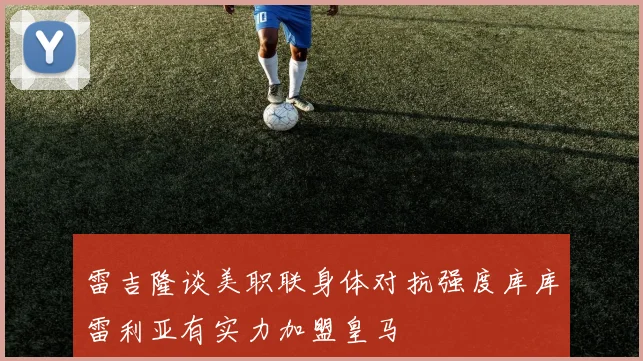 雷吉隆谈美职联身体对抗强度库库雷利亚有实力加盟皇马
