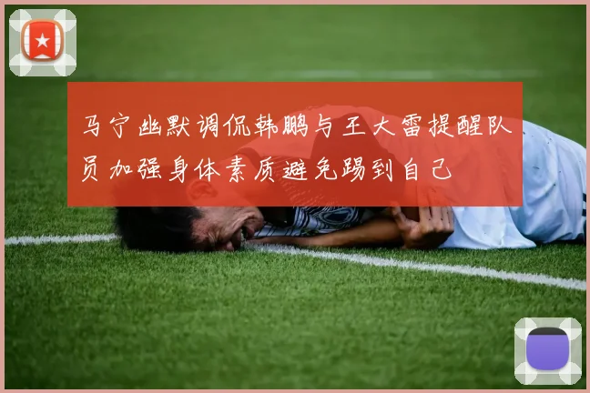 马宁幽默调侃韩鹏与王大雷提醒队员加强身体素质避免踢到自己