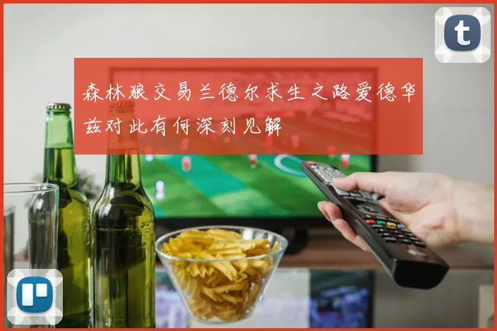 森林狼交易兰德尔求生之路爱德华兹对此有何深刻见解