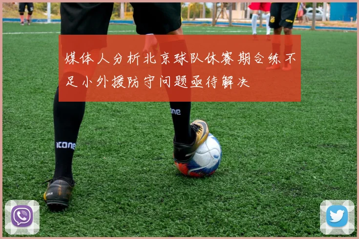 媒体人分析北京球队休赛期合练不足小外援防守问题亟待解决