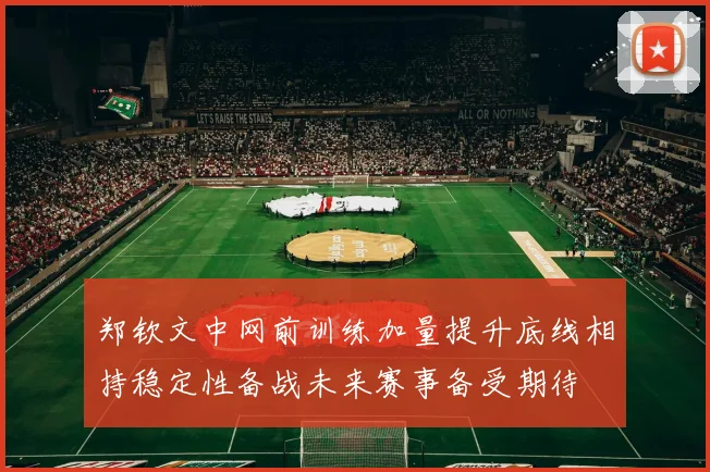 郑钦文中网前训练加量提升底线相持稳定性备战未来赛事备受期待