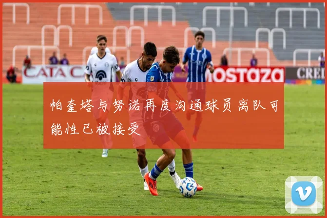 帕奎塔与努诺再度沟通球员离队可能性已被接受