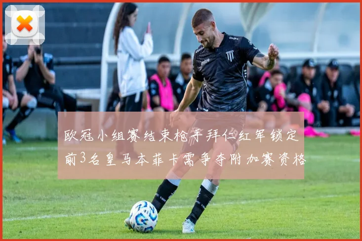 欧冠小组赛结束枪手拜仁红军锁定前3名皇马本菲卡需争夺附加赛资格