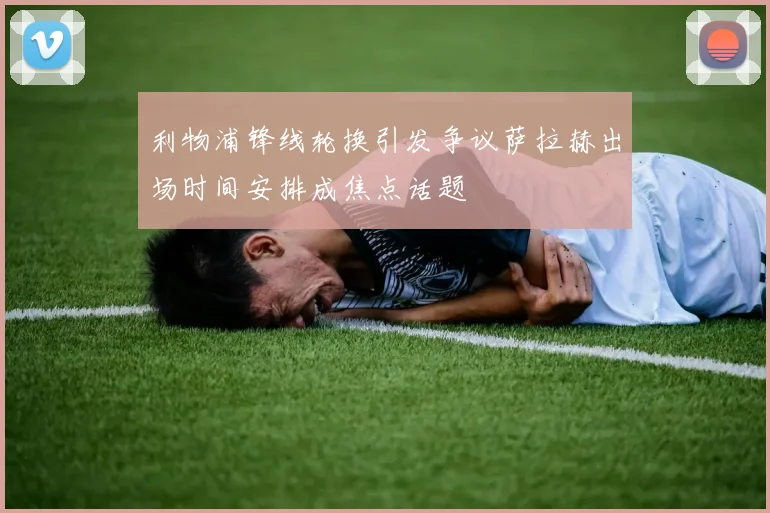 利物浦锋线轮换引发争议萨拉赫出场时间安排成焦点话题