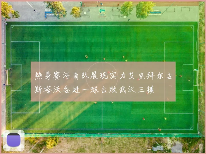 热身赛河南队展现实力艾克拜尔古斯塔沃各进一球击败武汉三镇