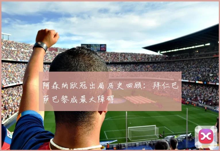 阿森纳欧冠出局历史回顾：拜仁巴萨巴黎成最大障碍