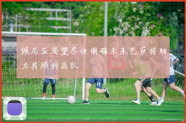 佩尼亚渴望尽快明确未来巴萨将助力其顺利离队