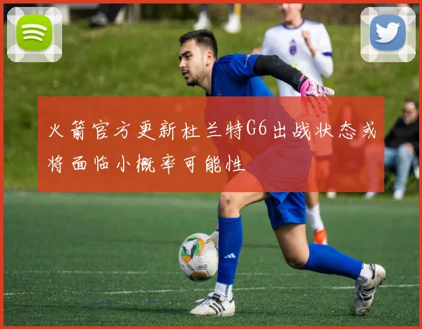 火箭官方更新杜兰特G6出战状态或将面临小概率可能性
