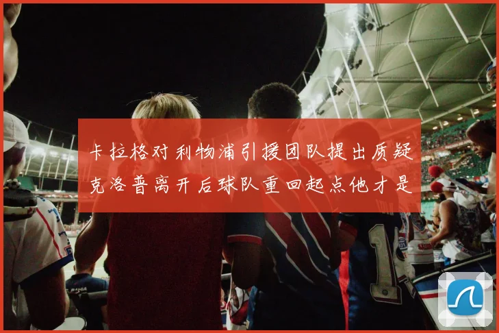 卡拉格对利物浦引援团队提出质疑克洛普离开后球队重回起点他才是真正的明星