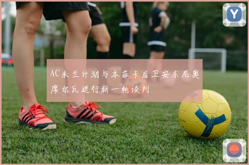 AC米兰计划与本菲卡后卫安东尼奥席尔瓦进行新一轮谈判