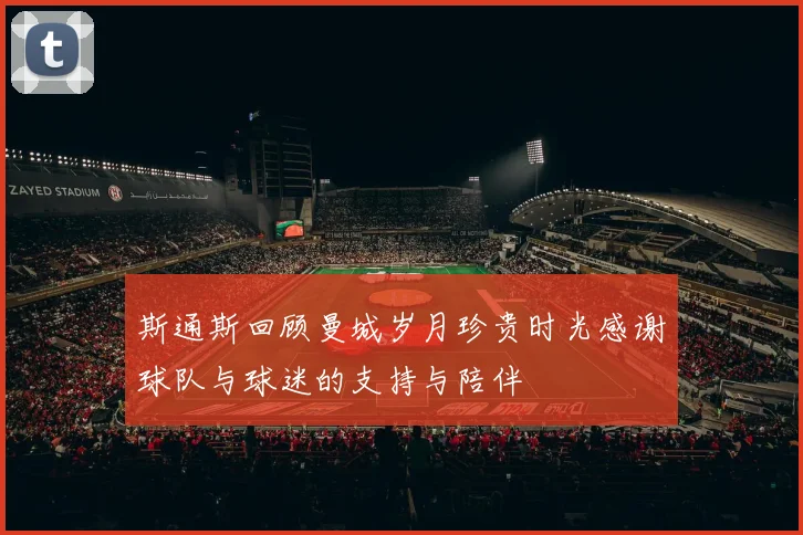 斯通斯回顾曼城岁月珍贵时光感谢球队与球迷的支持与陪伴