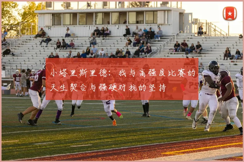 小塔里斯里德：我与高强度比赛的天生契合与强硬对抗的坚持