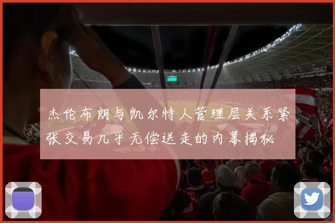杰伦布朗与凯尔特人管理层关系紧张交易几乎无偿送走的内幕揭秘