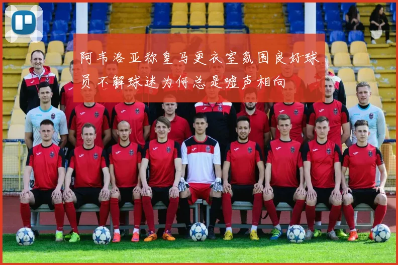 阿韦洛亚称皇马更衣室氛围良好球员不解球迷为何总是嘘声相向