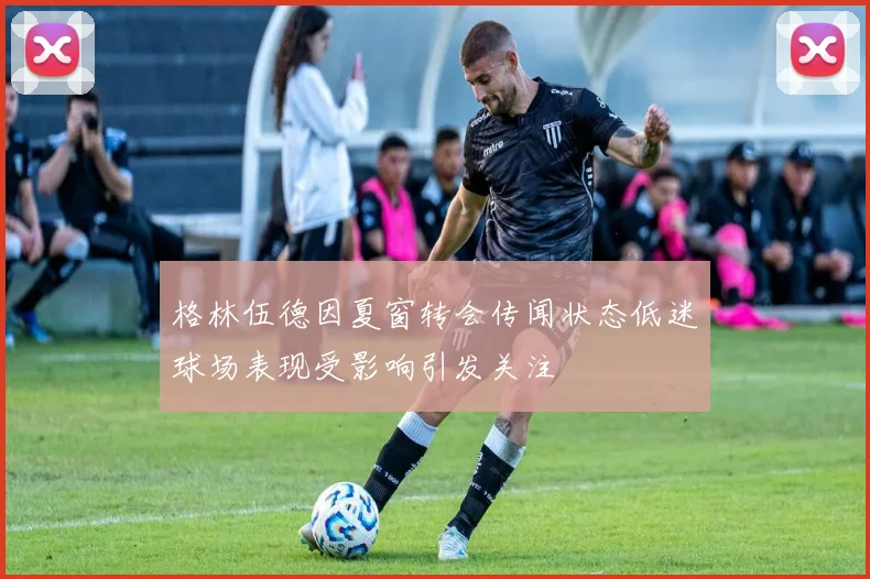 格林伍德因夏窗转会传闻状态低迷球场表现受影响引发关注