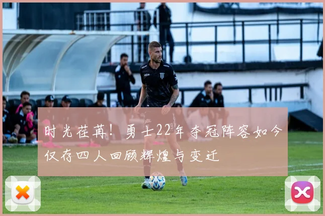 时光荏苒！勇士22年夺冠阵容如今仅存四人回顾辉煌与变迁