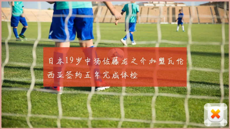 日本19岁中场佐藤龙之介加盟瓦伦西亚签约五年完成体检