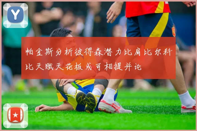 帕金斯分析彼得森潜力比肩比尔科比天赋天花板或可相提并论