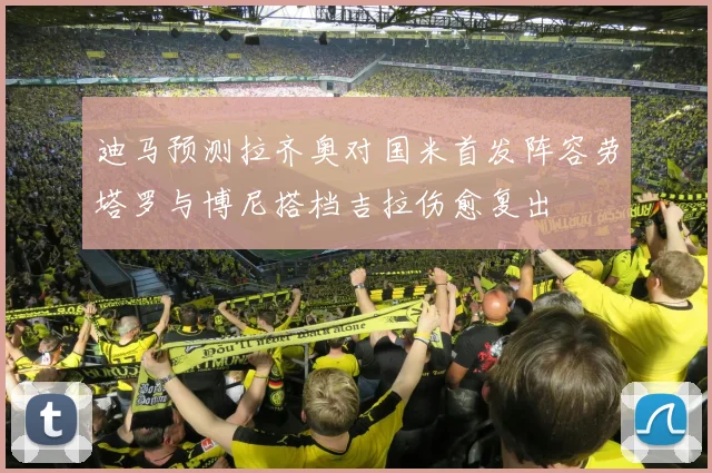 迪马预测拉齐奥对国米首发阵容劳塔罗与博尼搭档吉拉伤愈复出