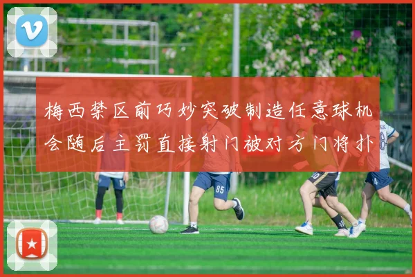 梅西禁区前巧妙突破制造任意球机会随后主罚直接射门被对方门将扑出