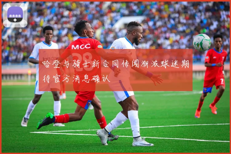 哈登与骑士新合同传闻渐浓球迷期待官方消息确认