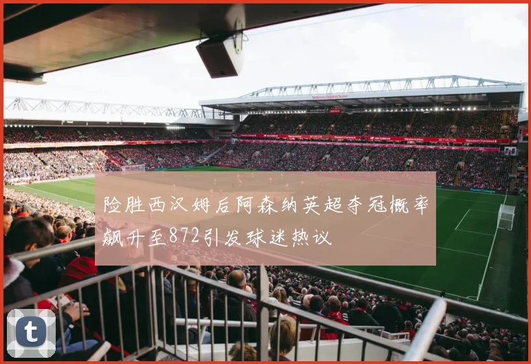险胜西汉姆后阿森纳英超夺冠概率飙升至872引发球迷热议