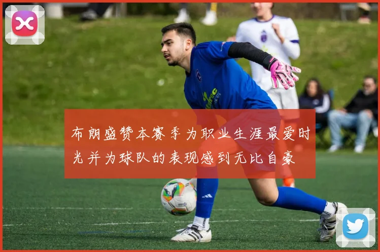布朗盛赞本赛季为职业生涯最爱时光并为球队的表现感到无比自豪